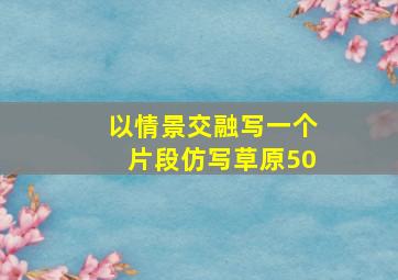 以情景交融写一个片段仿写草原50