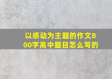 以感动为主题的作文800字高中题目怎么写的