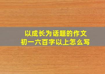 以成长为话题的作文初一六百字以上怎么写