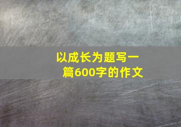 以成长为题写一篇600字的作文