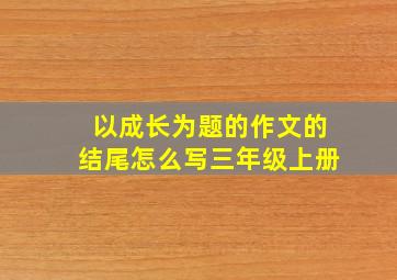 以成长为题的作文的结尾怎么写三年级上册