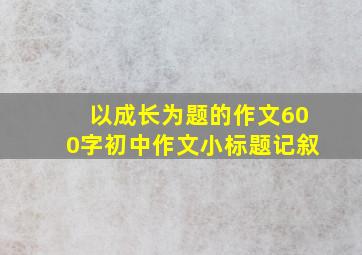 以成长为题的作文600字初中作文小标题记叙