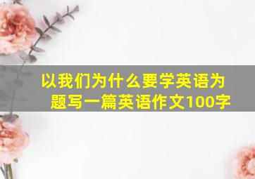 以我们为什么要学英语为题写一篇英语作文100字