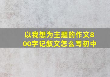 以我想为主题的作文800字记叙文怎么写初中