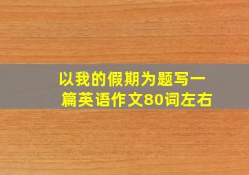 以我的假期为题写一篇英语作文80词左右