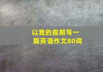 以我的假期写一篇英语作文80词