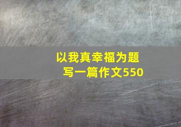 以我真幸福为题写一篇作文550