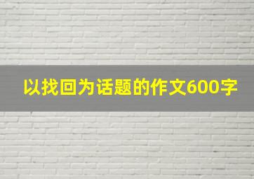 以找回为话题的作文600字