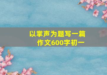 以掌声为题写一篇作文600字初一