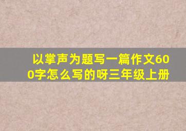 以掌声为题写一篇作文600字怎么写的呀三年级上册