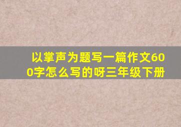 以掌声为题写一篇作文600字怎么写的呀三年级下册