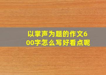 以掌声为题的作文600字怎么写好看点呢