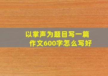 以掌声为题目写一篇作文600字怎么写好