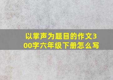 以掌声为题目的作文300字六年级下册怎么写