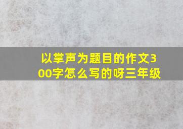 以掌声为题目的作文300字怎么写的呀三年级