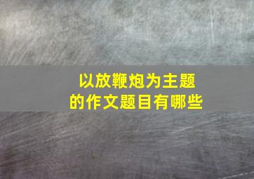 以放鞭炮为主题的作文题目有哪些