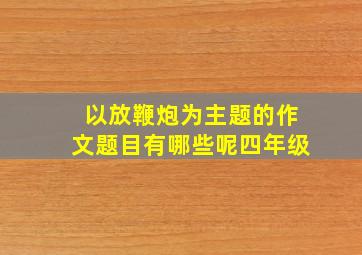 以放鞭炮为主题的作文题目有哪些呢四年级