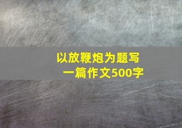 以放鞭炮为题写一篇作文500字