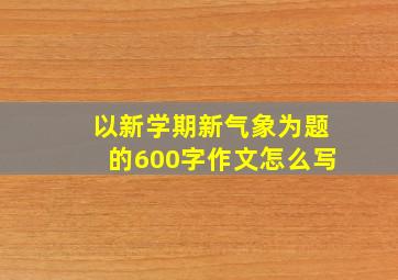 以新学期新气象为题的600字作文怎么写