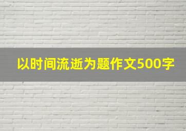 以时间流逝为题作文500字