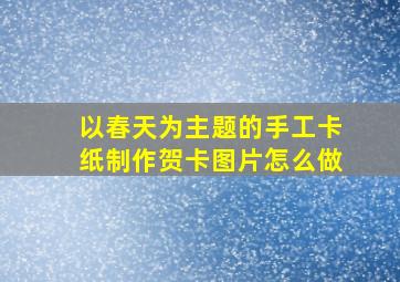 以春天为主题的手工卡纸制作贺卡图片怎么做