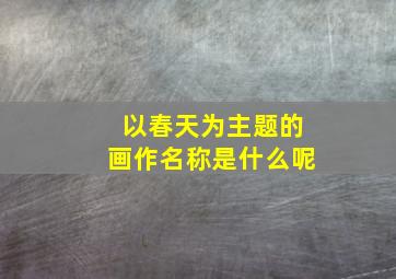 以春天为主题的画作名称是什么呢