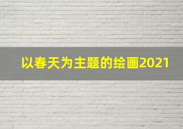 以春天为主题的绘画2021