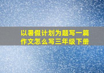 以暑假计划为题写一篇作文怎么写三年级下册