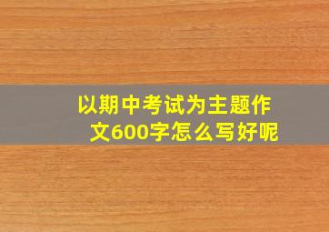 以期中考试为主题作文600字怎么写好呢