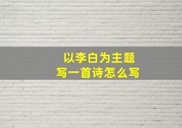 以李白为主题写一首诗怎么写