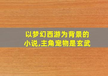 以梦幻西游为背景的小说,主角宠物是玄武