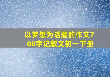 以梦想为话题的作文700字记叙文初一下册