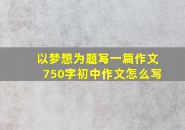 以梦想为题写一篇作文750字初中作文怎么写