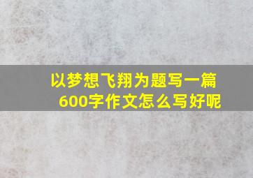 以梦想飞翔为题写一篇600字作文怎么写好呢