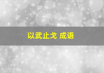 以武止戈 成语