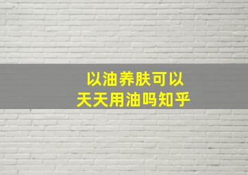 以油养肤可以天天用油吗知乎