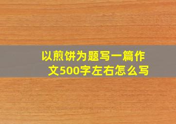 以煎饼为题写一篇作文500字左右怎么写