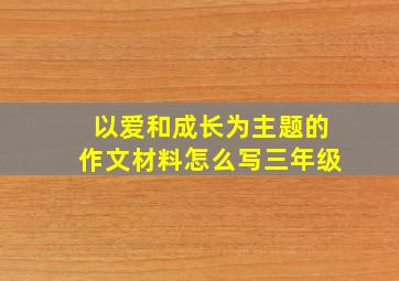 以爱和成长为主题的作文材料怎么写三年级