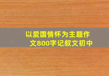 以爱国情怀为主题作文800字记叙文初中