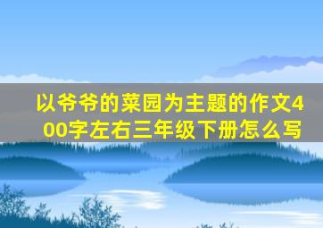 以爷爷的菜园为主题的作文400字左右三年级下册怎么写