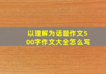 以理解为话题作文500字作文大全怎么写