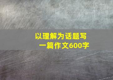 以理解为话题写一篇作文600字