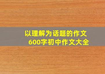 以理解为话题的作文600字初中作文大全