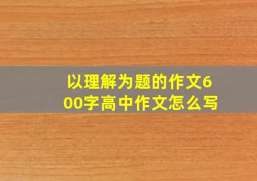 以理解为题的作文600字高中作文怎么写