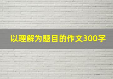 以理解为题目的作文300字