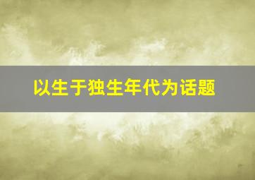 以生于独生年代为话题