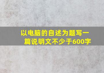 以电脑的自述为题写一篇说明文不少于600字