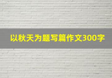 以秋天为题写篇作文300字