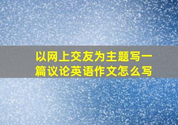 以网上交友为主题写一篇议论英语作文怎么写