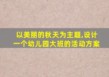 以美丽的秋天为主题,设计一个幼儿园大班的活动方案